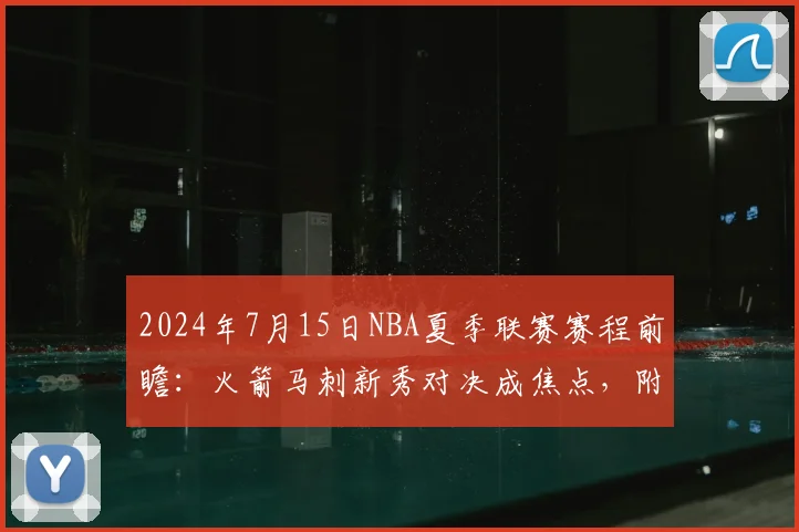 2024年7月15日NBA夏季联赛赛程前瞻:火箭马刺新秀对决成焦点,附观看指南