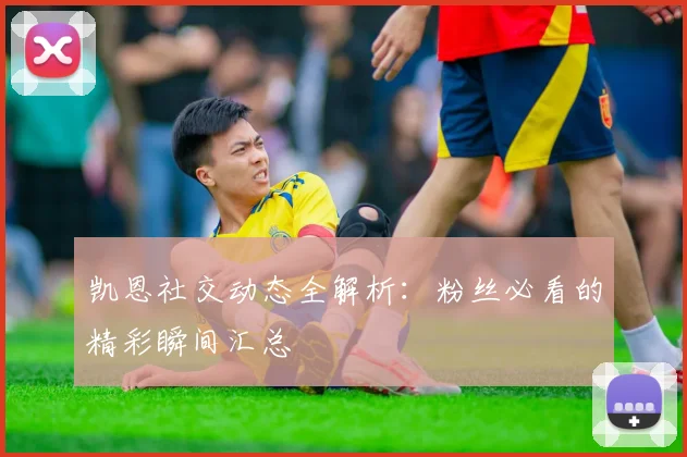凯恩社交动态全解析：粉丝必看的精彩瞬间汇总