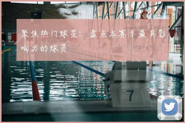 聚焦热门球星：盘点本赛季最具影响力的球员