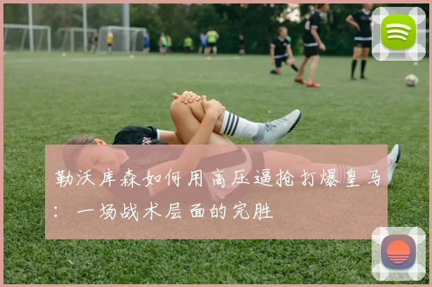 勒沃库森如何用高压逼抢打爆皇马：一场战术层面的完胜