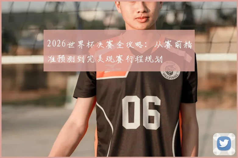 2026世界杯决赛全攻略：从赛前精准预测到完美观赛行程规划