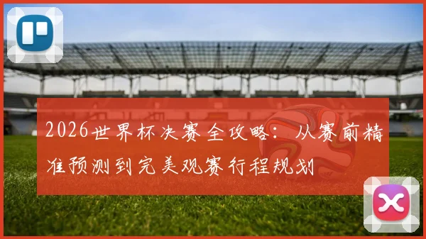 2026世界杯决赛全攻略：从赛前精准预测到完美观赛行程规划