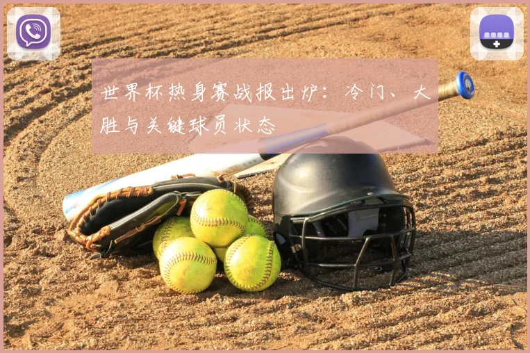 世界杯热身赛战报出炉:冷门、大胜与关键球员状态