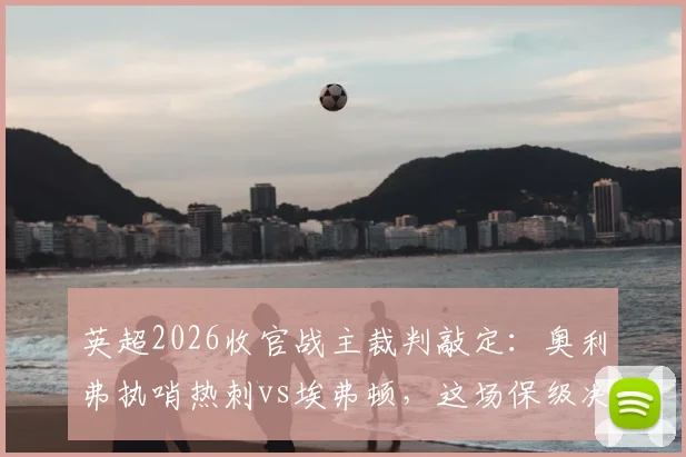 英超2026收官战主裁判敲定：奥利弗执哨热刺vs埃弗顿，这场保级决战谁能上岸？