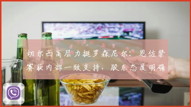 切尔西高层力挺罗森尼尔：恩佐禁赛获内部一致支持，股东态度明确
