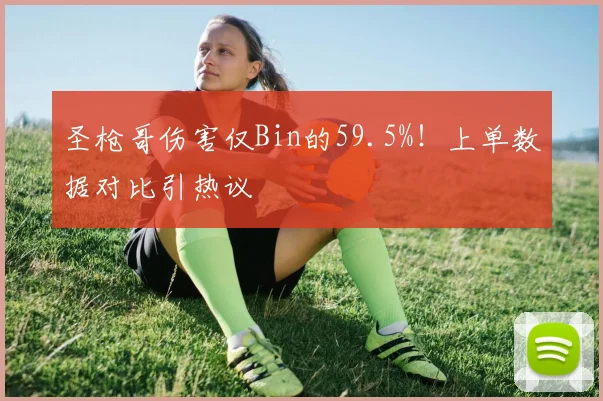 圣枪哥伤害仅Bin的59.5%!上单数据对比引热议