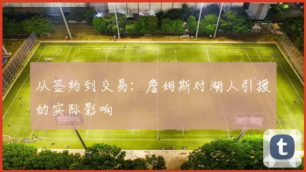 从签约到交易：詹姆斯对湖人引援的实际影响