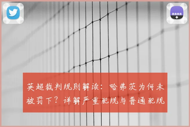 英超裁判规则解读:哈弗茨为何未被罚下?详解严重犯规与普通犯规区别