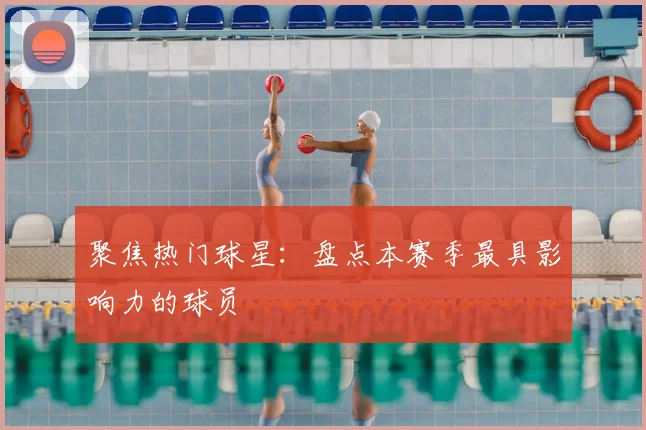 聚焦热门球星：盘点本赛季最具影响力的球员
