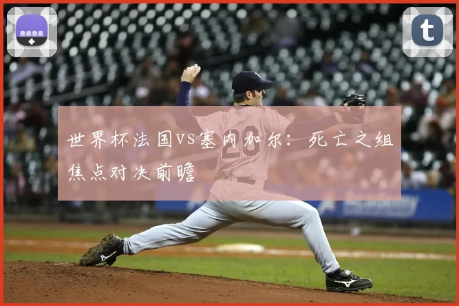世界杯法国vs塞内加尔:死亡之组焦点对决前瞻