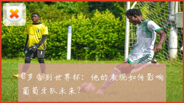 C罗告别世界杯:他的表现如何影响葡萄牙队未来?