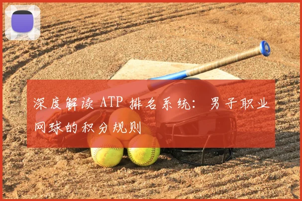 深度解读 ATP 排名系统:男子职业网球的积分规则