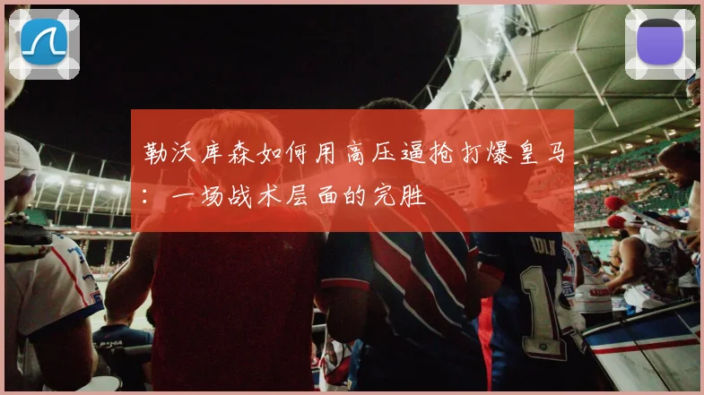 勒沃库森如何用高压逼抢打爆皇马:一场战术层面的完胜