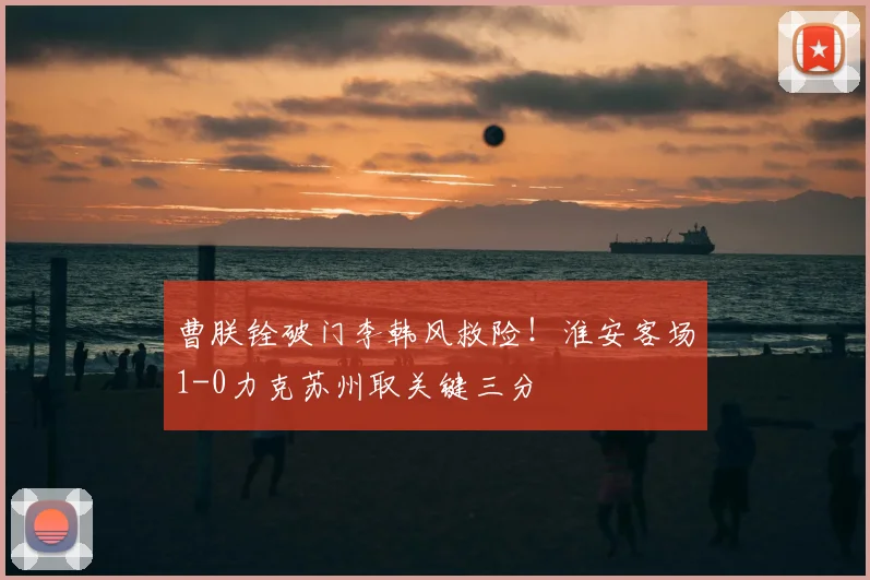 曹朕铨破门李韩风救险！淮安客场1-0力克苏州取关键三分