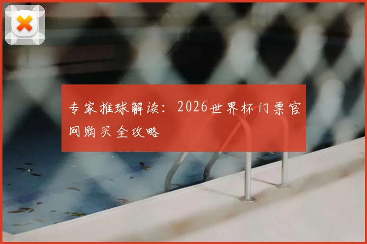 专家推球解读:2026世界杯门票官网购买全攻略
