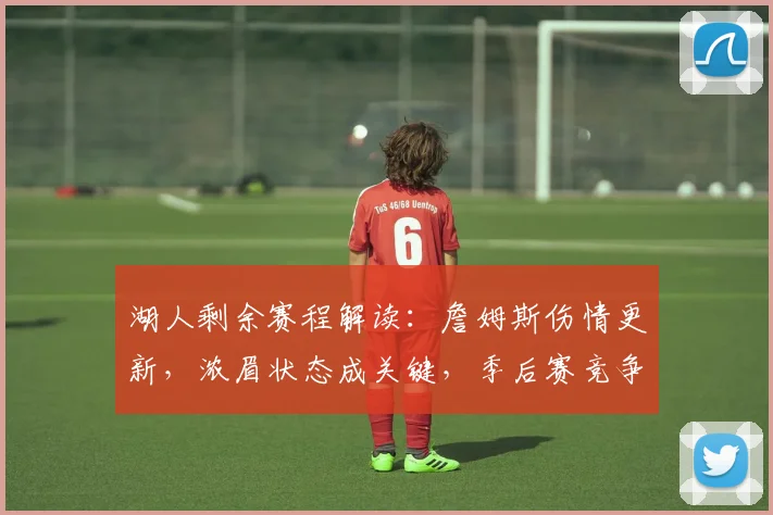 湖人剩余赛程解读：詹姆斯伤情更新，浓眉状态成关键，季后赛竞争对手分析