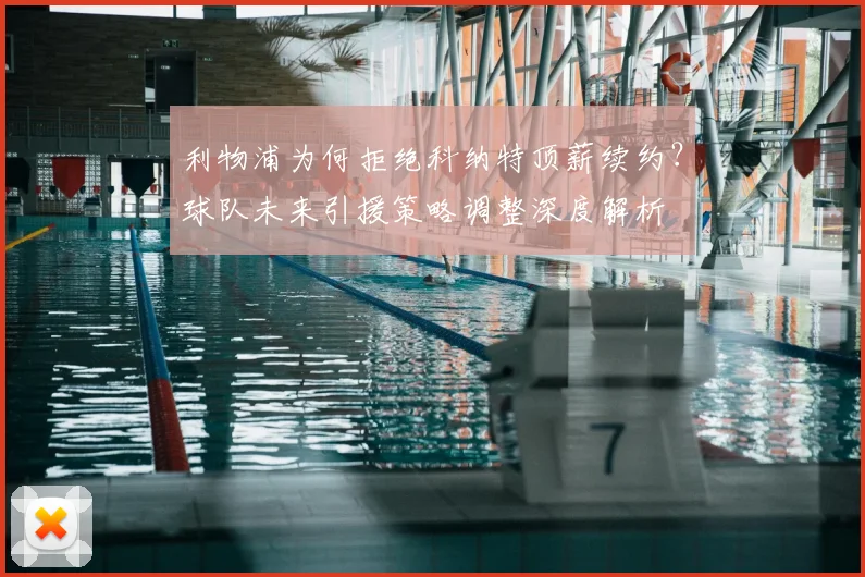 利物浦为何拒绝科纳特顶薪续约?球队未来引援策略调整深度解析