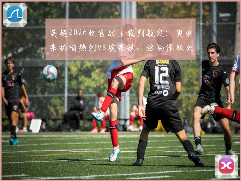 英超2026收官战主裁判敲定:奥利弗执哨热刺vs埃弗顿,这场保级决战谁能上岸?