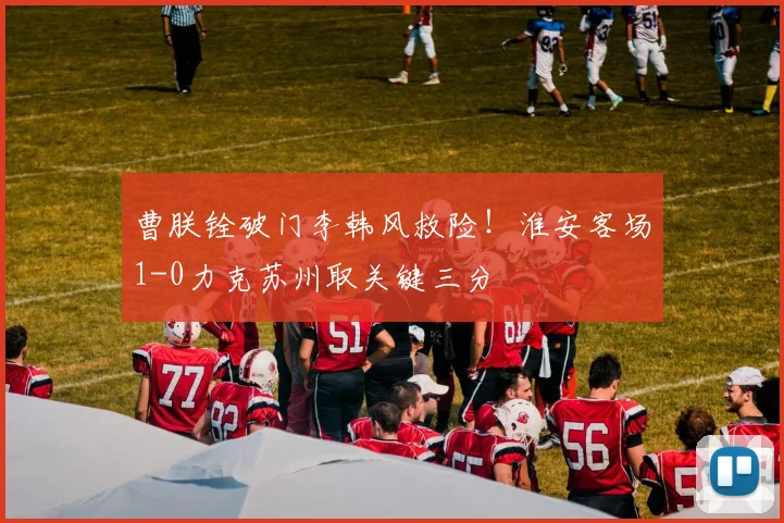 曹朕铨破门李韩风救险！淮安客场1-0力克苏州取关键三分