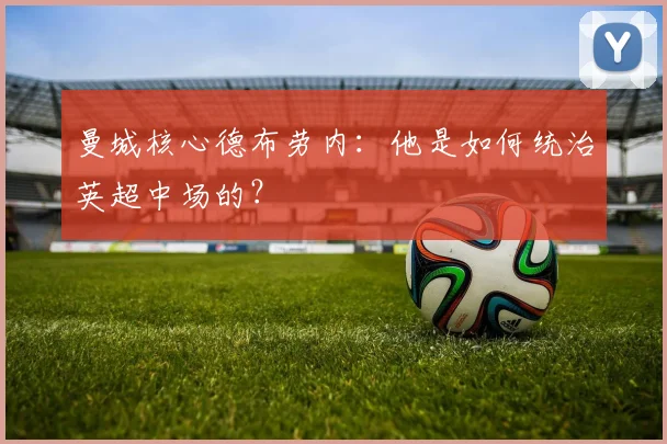 曼城核心德布劳内：他是如何统治英超中场的？