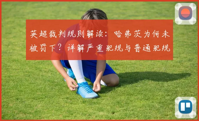 英超裁判规则解读:哈弗茨为何未被罚下?详解严重犯规与普通犯规区别